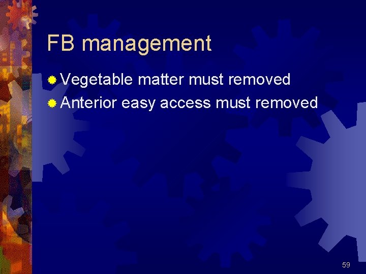 FB management ® Vegetable matter must removed ® Anterior easy access must removed 59