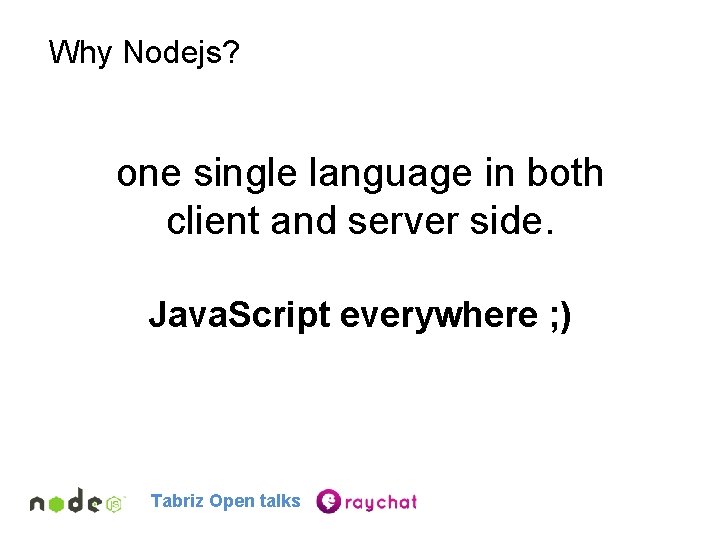 Why Nodejs? one single language in both client and server side. Java. Script everywhere