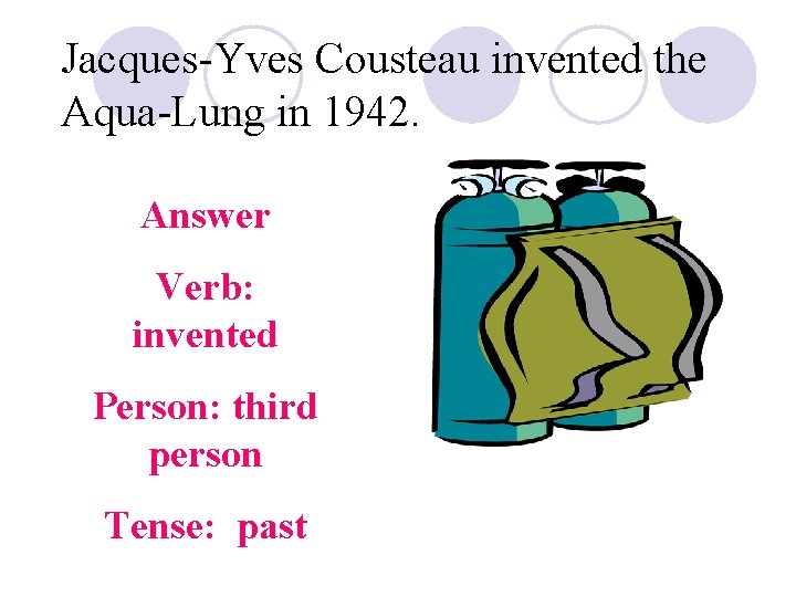 Jacques-Yves Cousteau invented the Aqua-Lung in 1942. Answer Verb: invented Person: third person Tense: