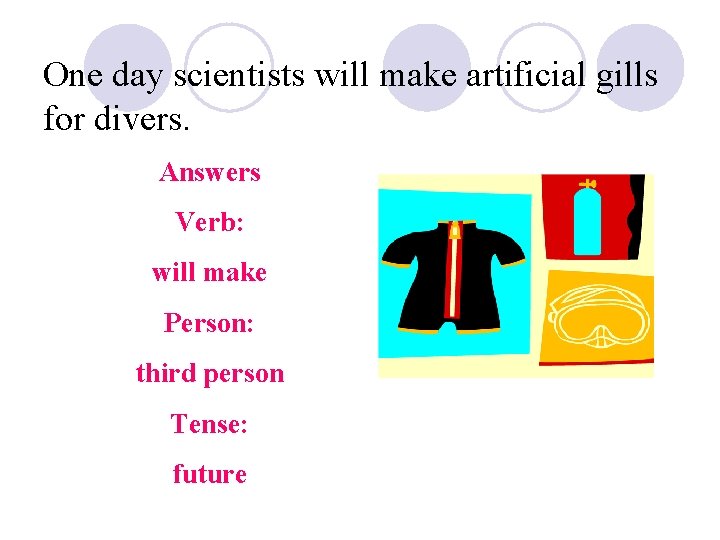 One day scientists will make artificial gills for divers. Answers Verb: will make Person: