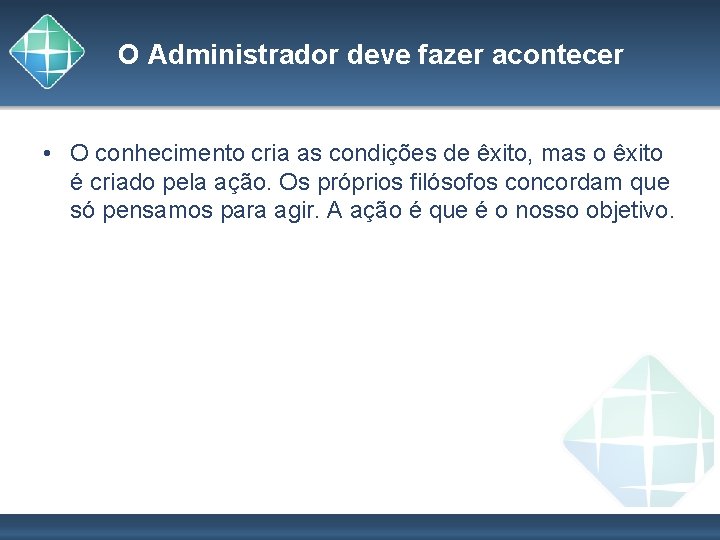 O Administrador deve fazer acontecer • O conhecimento cria as condições de êxito, mas