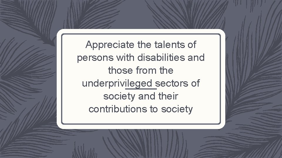 Appreciate the talents of persons with disabilities and those from the underprivileged sectors of