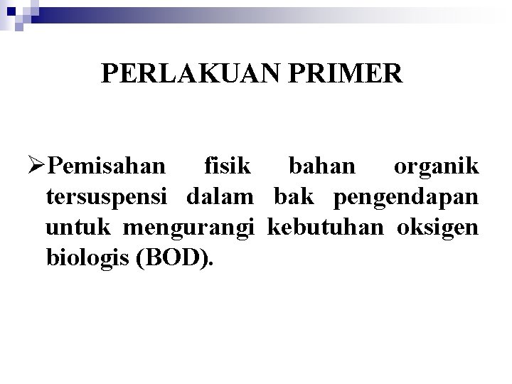 PERLAKUAN PRIMER ØPemisahan fisik bahan organik tersuspensi dalam bak pengendapan untuk mengurangi kebutuhan oksigen