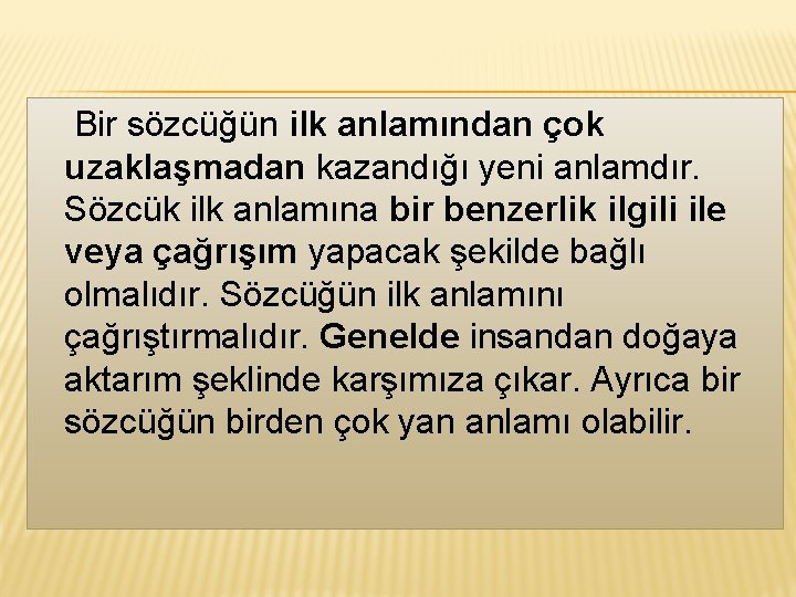  Bir sözcüğün ilk anlamından çok uzaklaşmadan kazandığı yeni anlamdır. Sözcük ilk anlamına bir