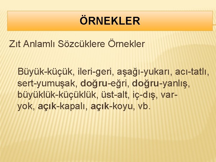 ÖRNEKLER Zıt Anlamlı Sözcüklere Örnekler Büyük-küçük, ileri-geri, aşağı-yukarı, acı-tatlı, sert-yumuşak, doğru-eğri, doğru-yanlış, büyüklük-küçüklük, üst-alt,