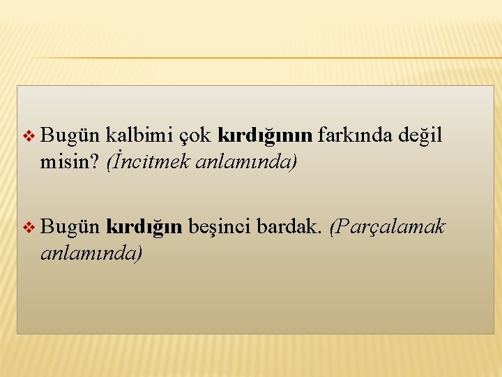 v Bugün kalbimi çok kırdığının farkında değil misin? (İncitmek anlamında) v Bugün kırdığın beşinci