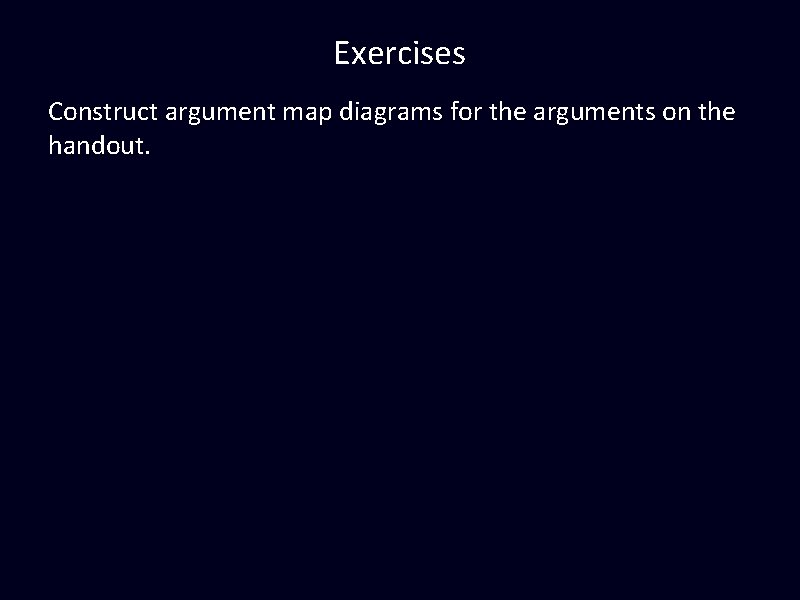Exercises Construct argument map diagrams for the arguments on the handout. 