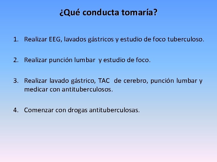 ¿Qué conducta tomaría? 1. Realizar EEG, lavados gástricos y estudio de foco tuberculoso. 2.