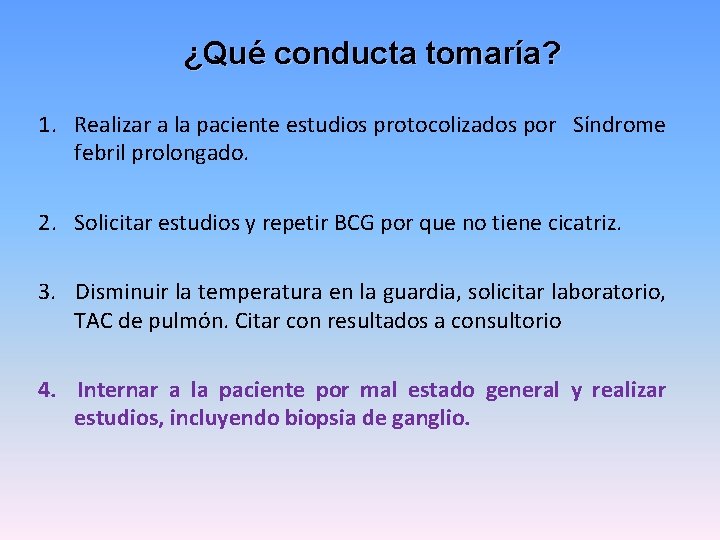 ¿Qué conducta tomaría? 1. Realizar a la paciente estudios protocolizados por Síndrome febril prolongado.