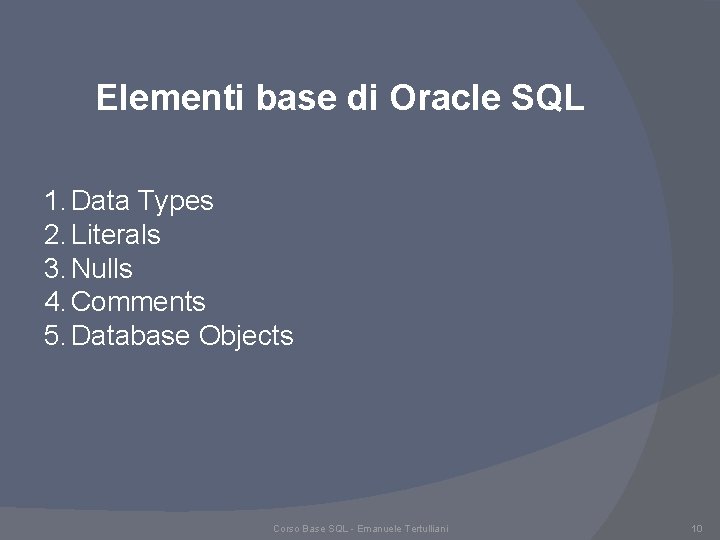 Elementi base di Oracle SQL 1. Data Types 2. Literals 3. Nulls 4. Comments Elementi base di Oracle SQL 1. Data Types 2. Literals 3. Nulls 4. Comments