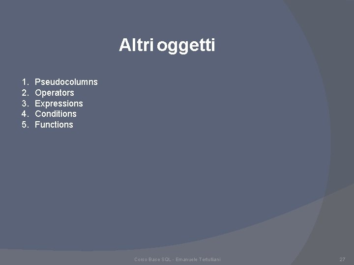 Altri oggetti 1. 2. 3. 4. 5. Pseudocolumns Operators Expressions Conditions Functions Corso Base Altri oggetti 1. 2. 3. 4. 5. Pseudocolumns Operators Expressions Conditions Functions Corso Base