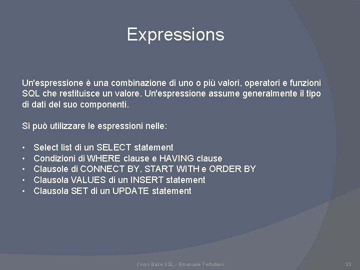 Expressions Un'espressione è una combinazione di uno o più valori, operatori e funzioni SQL Expressions Un'espressione è una combinazione di uno o più valori, operatori e funzioni SQL