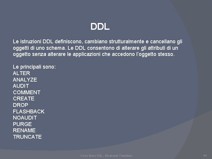 DDL Le istruzioni DDL definiscono, cambiano strutturalmente e cancellano gli oggetti di uno schema. DDL Le istruzioni DDL definiscono, cambiano strutturalmente e cancellano gli oggetti di uno schema.