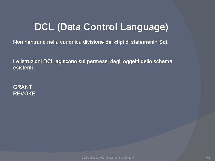 DCL (Data Control Language) Non rientrano nella canonica divisione dei «tipi di statement» Sql. DCL (Data Control Language) Non rientrano nella canonica divisione dei «tipi di statement» Sql.