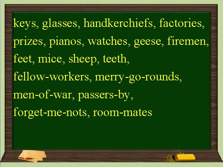 keys, glasses, handkerchiefs, factories, prizes, pianos, watches, geese, firemen, feet, mice, sheep, teeth, fellow-workers, keys, glasses, handkerchiefs, factories, prizes, pianos, watches, geese, firemen, feet, mice, sheep, teeth, fellow-workers,