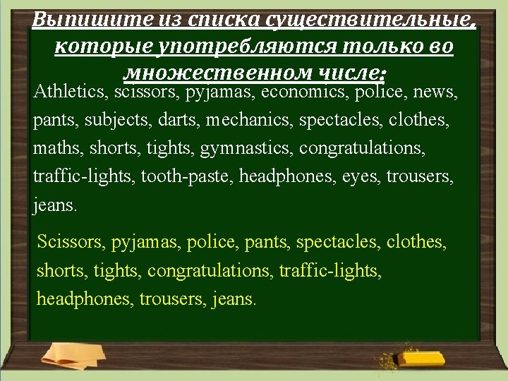Выпишите из списка существительные, которые употребляются только во множественном числе: Athletics, scissors, pyjamas, economics, Выпишите из списка существительные, которые употребляются только во множественном числе: Athletics, scissors, pyjamas, economics,