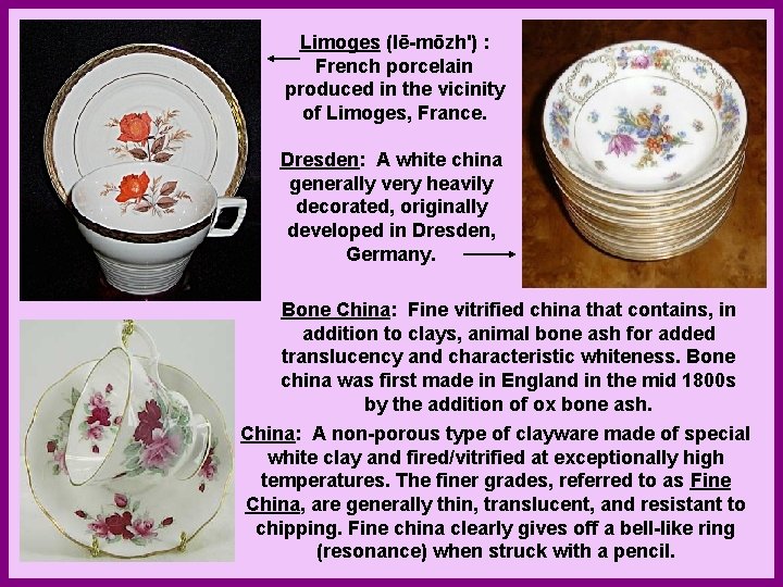 Limoges (lē-mōzh') : French porcelain produced in the vicinity of Limoges, France. Dresden: A