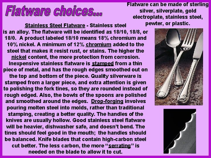 Flatware can be made of sterling silver, silverplate, gold electroplate, stainless steel, pewter, or