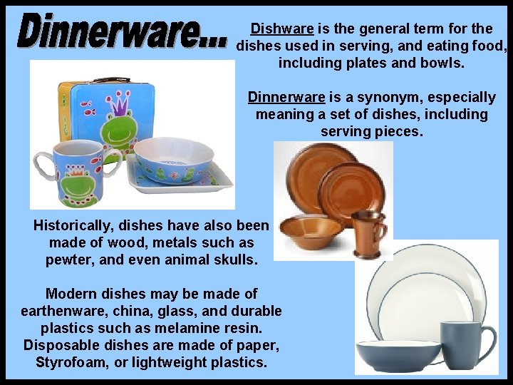 Dishware is the general term for the dishes used in serving, and eating food,