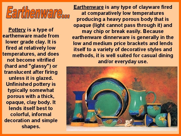 Pottery is a type of earthenware made from lower grade clay. It is fired