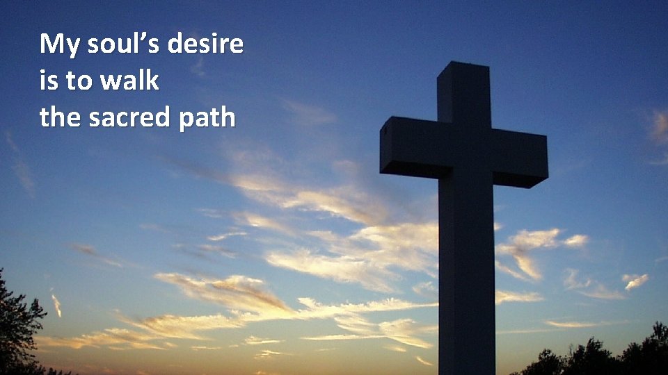 My soul’s desire is to walk the sacred path 