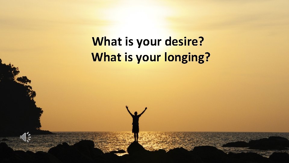 What is your desire? What is your longing? 