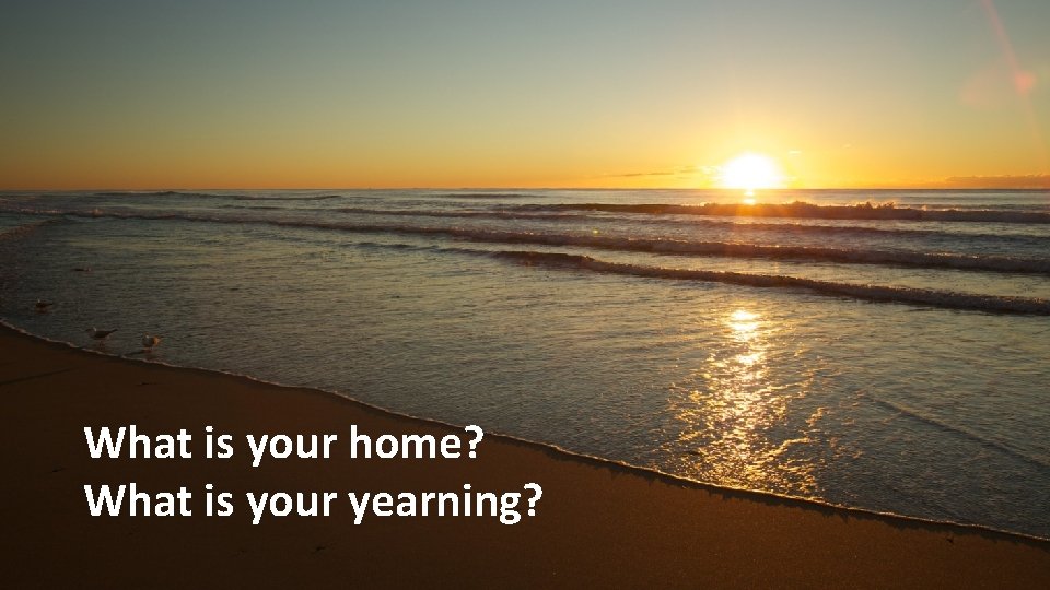 What is your home? What is your yearning? 