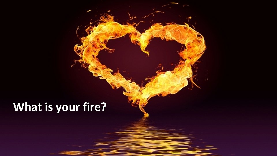 What is your fire? 