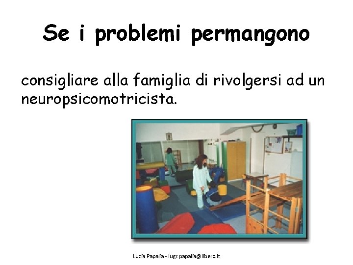 Se i problemi permangono consigliare alla famiglia di rivolgersi ad un neuropsicomotricista. Lucia Papalia