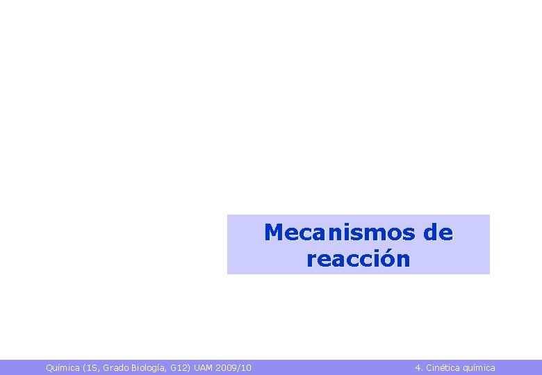 Mecanismos de reacción Química (1 S, Grado Biología, G 12) UAM 2009/10 4. Cinética Mecanismos de reacción Química (1 S, Grado Biología, G 12) UAM 2009/10 4. Cinética
