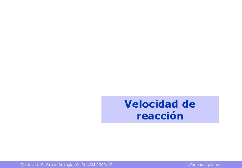 Velocidad de reacción Química (1 S, Grado Biología, G 12) UAM 2009/10 4. Cinética Velocidad de reacción Química (1 S, Grado Biología, G 12) UAM 2009/10 4. Cinética