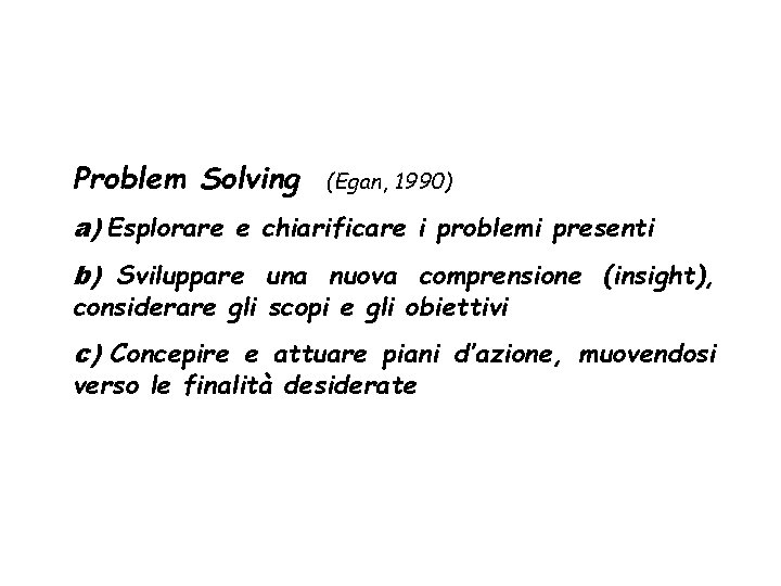 Problem Solving (Egan, 1990) a) Esplorare e chiarificare i problemi presenti b) Sviluppare una