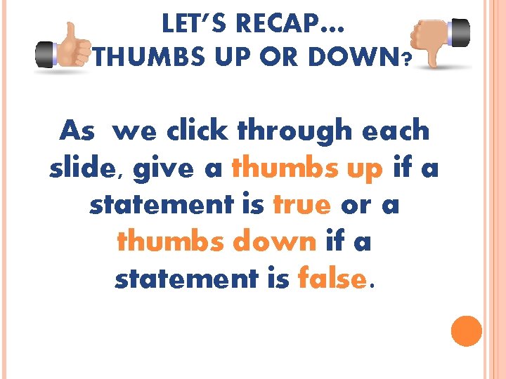 LET’S RECAP… THUMBS UP OR DOWN? As we click through each slide, give a