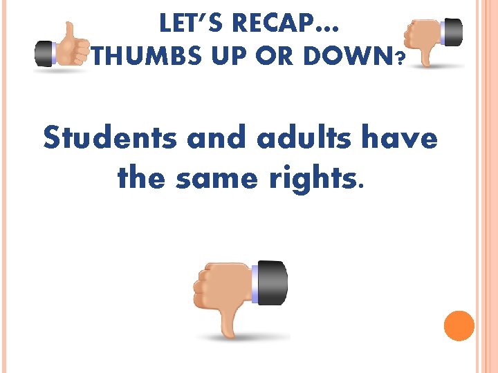 LET’S RECAP… THUMBS UP OR DOWN? Students and adults have the same rights. 