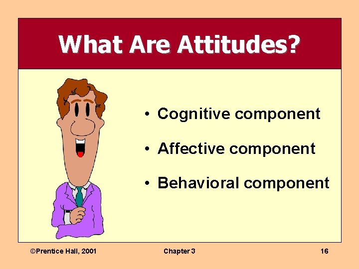 What Are Attitudes? • Cognitive component • Affective component • Behavioral component ©Prentice Hall,