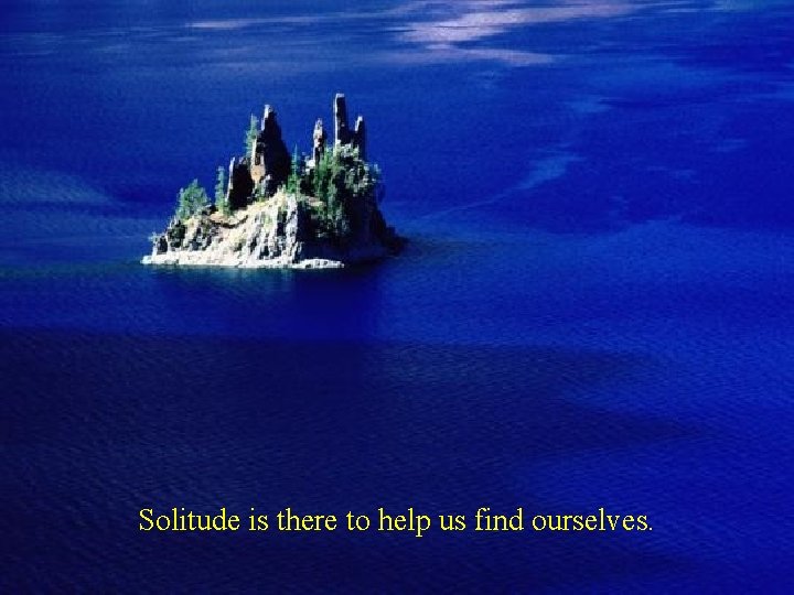 Solitude is there to help us find ourselves. 