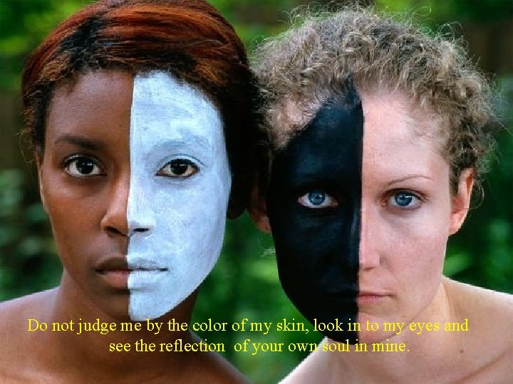 Do not judge me by the color of my skin, look in to my