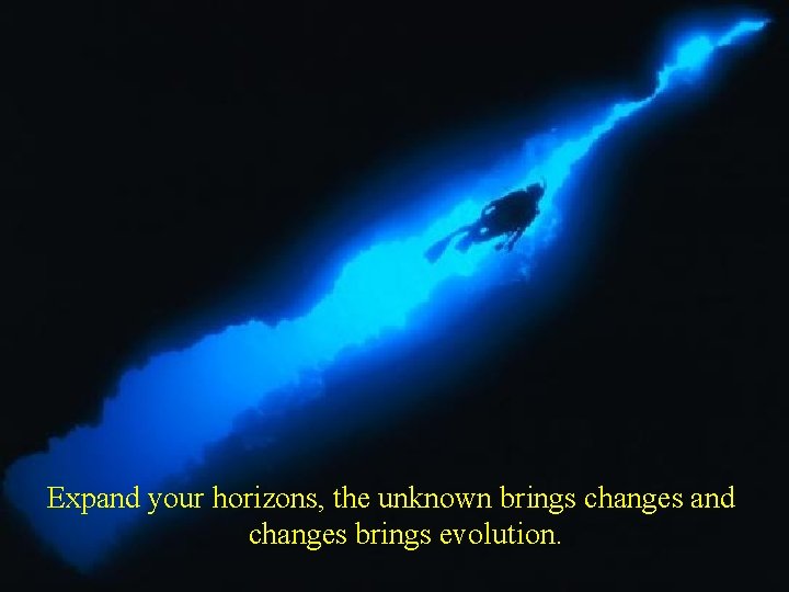 Expand your horizons, the unknown brings changes and changes brings evolution. 