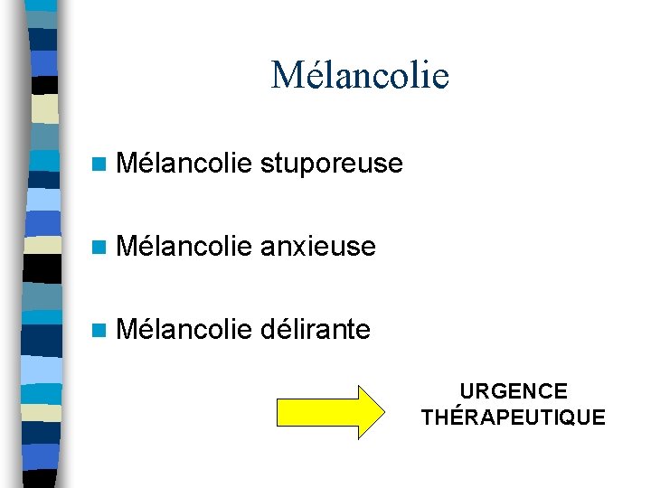 Mélancolie n Mélancolie stuporeuse n Mélancolie anxieuse n Mélancolie délirante URGENCE THÉRAPEUTIQUE 