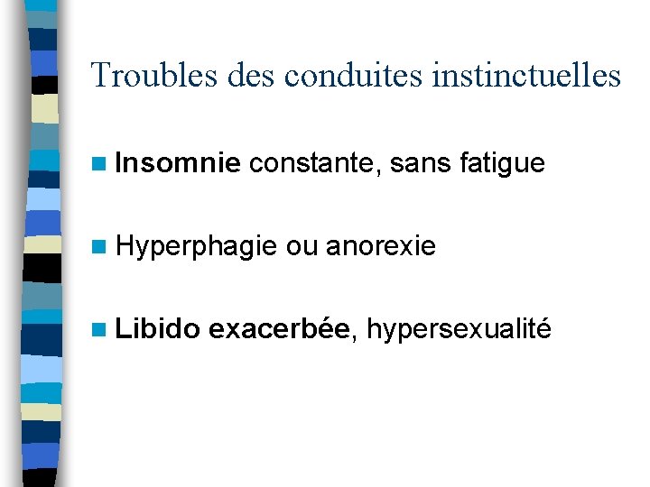 Troubles des conduites instinctuelles n Insomnie constante, sans fatigue n Hyperphagie ou anorexie n