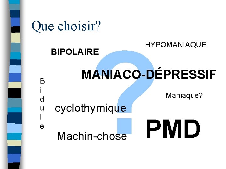 Que choisir? ? BIPOLAIRE B i d u l e HYPOMANIAQUE MANIACO-DÉPRESSIF Maniaque? cyclothymique