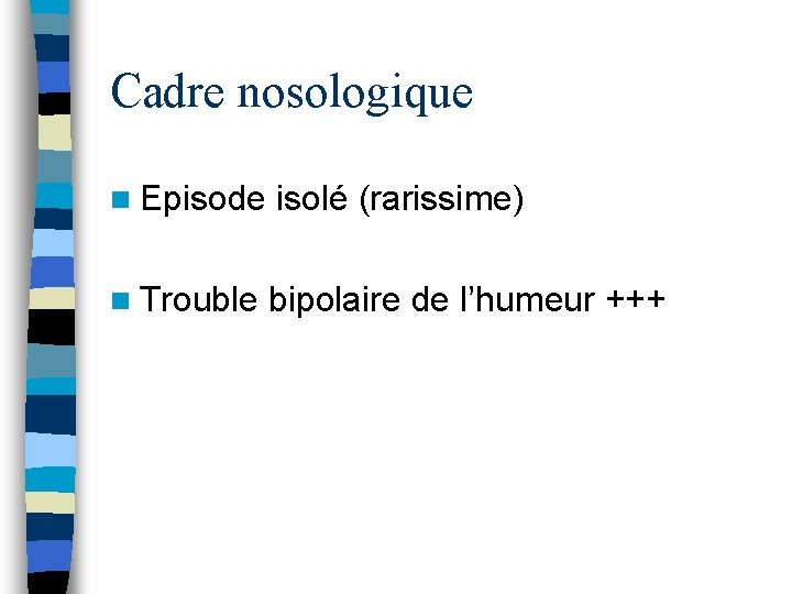 Cadre nosologique n Episode isolé (rarissime) n Trouble bipolaire de l’humeur +++ 