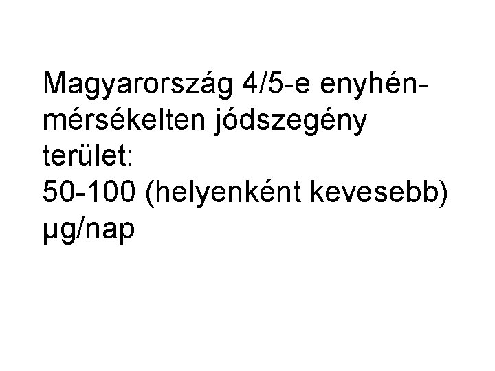 Magyarország 4/5 -e enyhénmérsékelten jódszegény terület: 50 -100 (helyenként kevesebb) µg/nap 