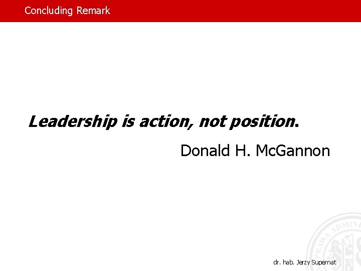 Concluding Remark Leadership is action, not position. Donald H. Mc. Gannon dr. hab. Jerzy