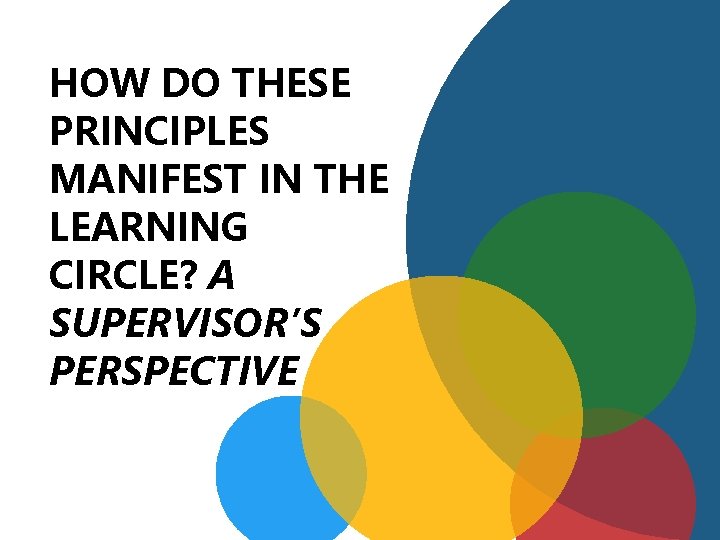 HOW DO THESE PRINCIPLES MANIFEST IN THE LEARNING CIRCLE? A SUPERVISOR’S PERSPECTIVE 