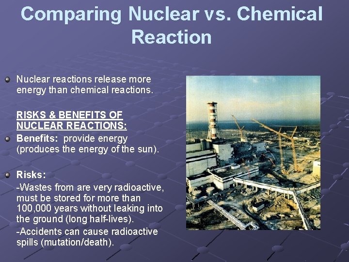 Comparing Nuclear vs. Chemical Reaction Nuclear reactions release more energy than chemical reactions. RISKS