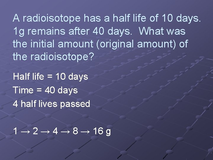 A radioisotope has a half life of 10 days. 1 g remains after 40