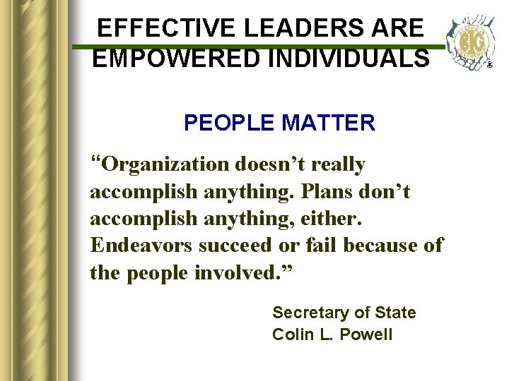 EFFECTIVE LEADERS ARE EMPOWERED INDIVIDUALS PEOPLE MATTER “Organization doesn’t really accomplish anything. Plans don’t