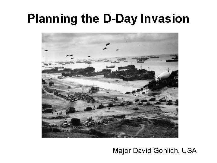 Planning the D-Day Invasion Major David Gohlich, USA 