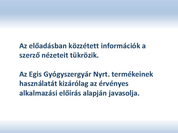 Az előadásban közzétett információk a szerző nézeteit tükrözik. Az Egis Gyógyszergyár Nyrt. termékeinek használatát